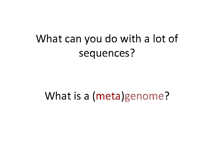 What can you do with a lot of sequences? What is a (meta)genome? 