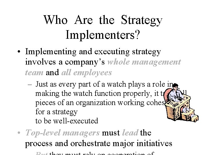 Who Are the Strategy Implementers? • Implementing and executing strategy involves a company’s whole