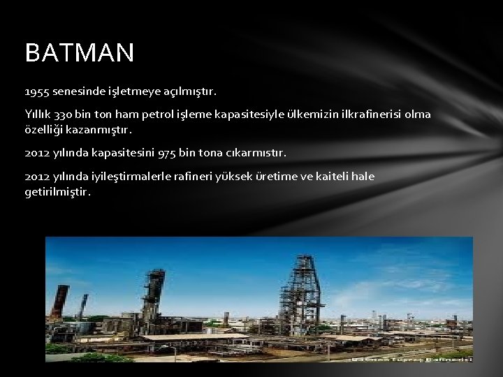 BATMAN 1955 senesinde işletmeye açılmıştır. Yıllık 330 bin ton ham petrol işleme kapasitesiyle ülkemizin