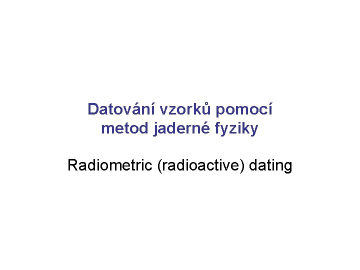 Datování vzorků pomocí metod jaderné fyziky Radiometric (radioactive) dating Datování vzorků pomocí metod jaderné fyziky Radiometric (radioactive) dating