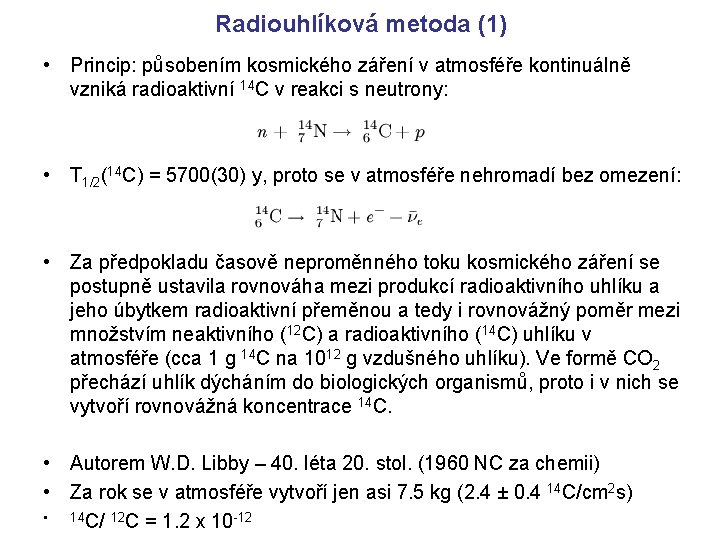 Radiouhlíková metoda (1) • Princip: působením kosmického záření v atmosféře kontinuálně vzniká radioaktivní 14 Radiouhlíková metoda (1) • Princip: působením kosmického záření v atmosféře kontinuálně vzniká radioaktivní 14