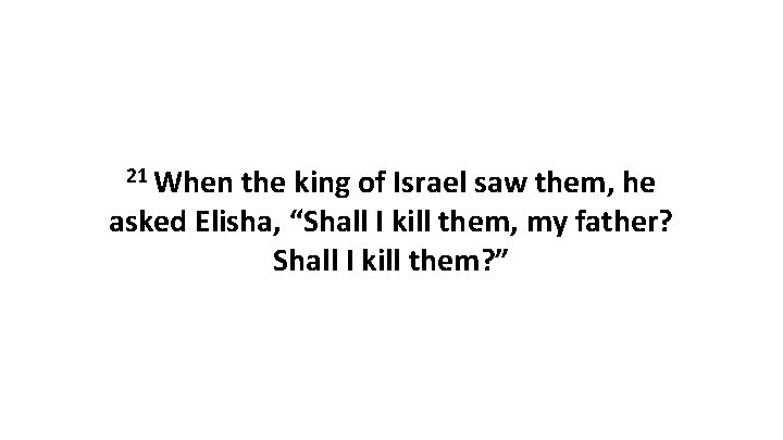 21 When the king of Israel saw them, he asked Elisha, “Shall I kill 21 When the king of Israel saw them, he asked Elisha, “Shall I kill