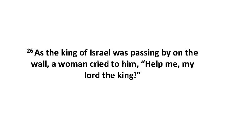 26 As the king of Israel was passing by on the wall, a woman 26 As the king of Israel was passing by on the wall, a woman