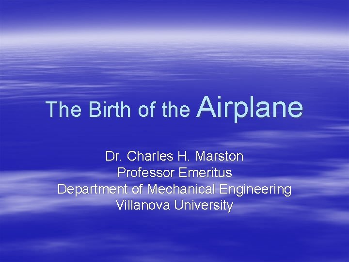 The Birth of the Airplane Dr. Charles H. Marston Professor Emeritus Department of Mechanical