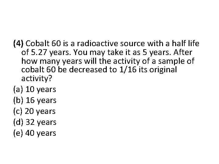 (4) Cobalt 60 is a radioactive source with a half life of 5. 27