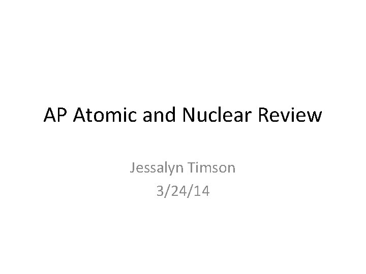AP Atomic and Nuclear Review Jessalyn Timson 3/24/14 