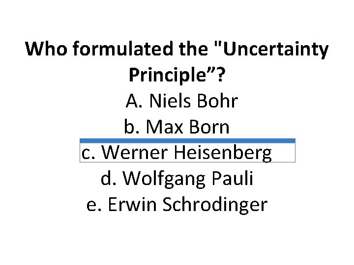 Who formulated the "Uncertainty Principle”? A. Niels Bohr b. Max Born c. Werner Heisenberg