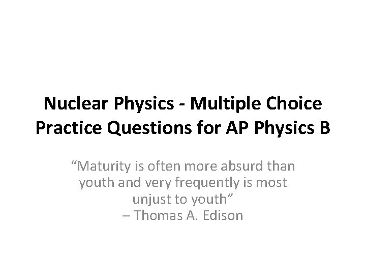 Nuclear Physics - Multiple Choice Practice Questions for AP Physics B “Maturity is often