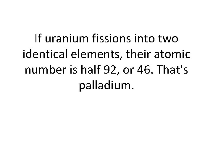 If uranium fissions into two identical elements, their atomic number is half 92, or