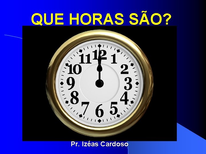 QUE HORAS SÃO? Pr. Izéas Cardoso 