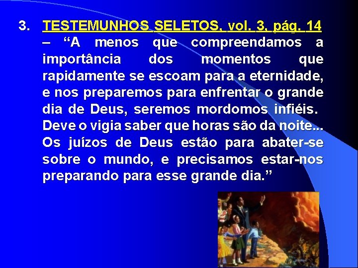 3. TESTEMUNHOS SELETOS, vol. 3, pág. 14 – “A menos que compreendamos a importância