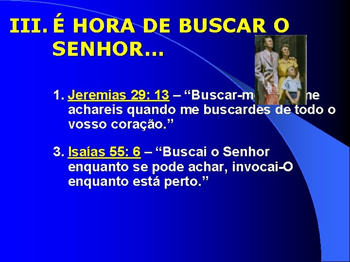 III. É HORA DE BUSCAR O SENHOR. . . 1. Jeremias 29: 13 –