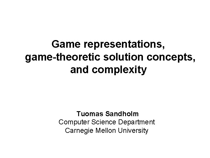 Game representations, game-theoretic solution concepts, and complexity Tuomas Sandholm Computer Science Department Carnegie Mellon