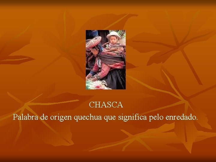 CHASCA Palabra de origen quechua que significa pelo enredado. 