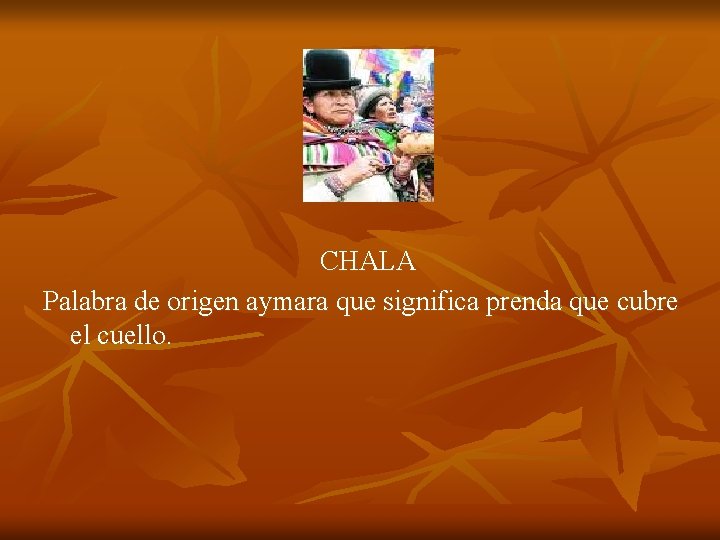 CHALA Palabra de origen aymara que significa prenda que cubre el cuello. 