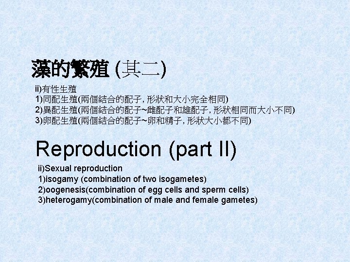 藻的繁殖 (其二) ii)有性生殖 1)同配生殖(兩個結合的配子, 形狀和大小完全相同) 2)異配生殖(兩個結合的配子~雌配子和雄配子, 形狀相同而大小不同) 3)卵配生殖(兩個結合的配子~卵和精子, 形狀大小都不同) Reproduction (part II) ii)Sexual reproduction
