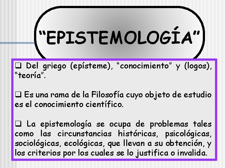 “EPISTEMOLOGÍA” q Del griego (epísteme), “conocimiento” y (logos), “teoría”. q Es una rama de