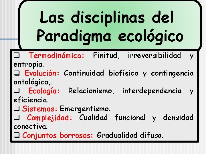 Las disciplinas del Paradigma ecológico q Termodinámica: Finitud, irreversibilidad y entropía. q Evolución: Continuidad