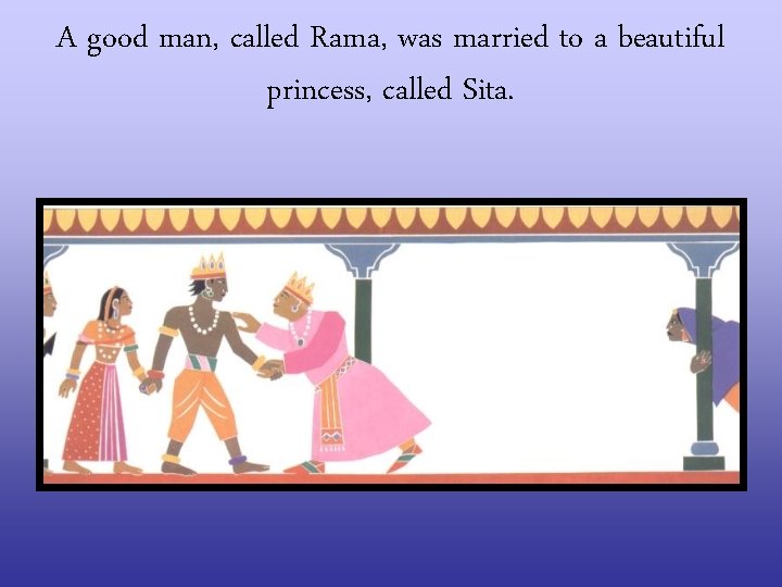 A good man, called Rama, was married to a beautiful princess, called Sita. 