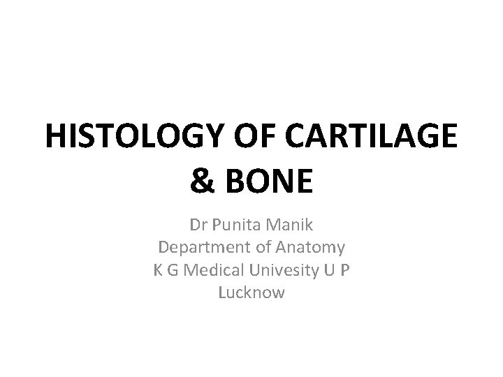 HISTOLOGY OF CARTILAGE & BONE Dr Punita Manik Department of Anatomy K G Medical