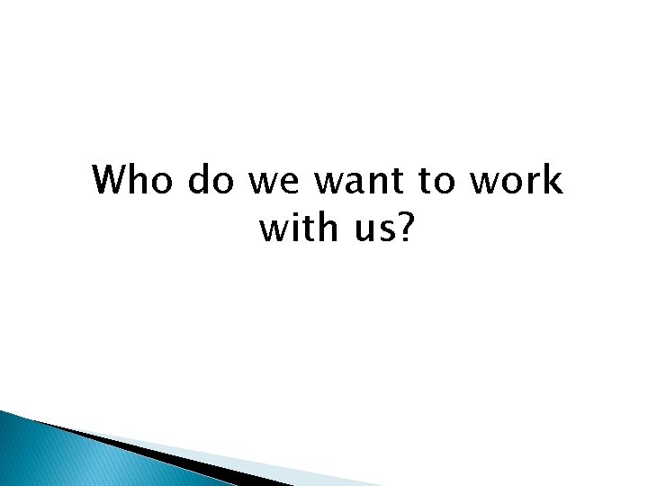 Who do we want to work with us? 