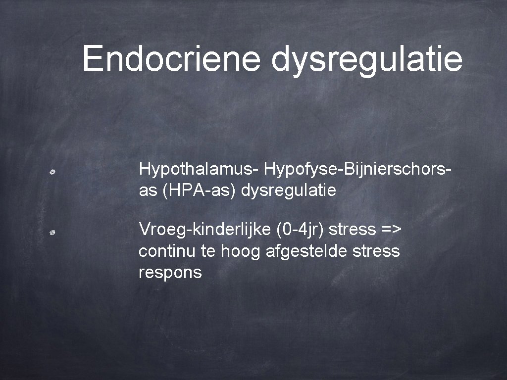 Endocriene dysregulatie Hypothalamus- Hypofyse-Bijnierschorsas (HPA-as) dysregulatie Vroeg-kinderlijke (0 -4 jr) stress => continu te