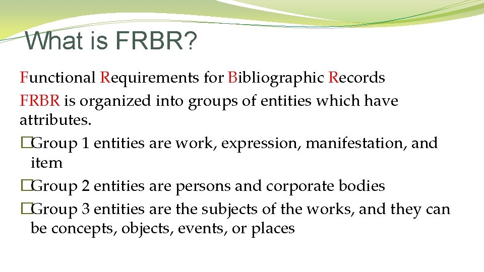 What is FRBR? Functional Requirements for Bibliographic Records FRBR is organized into groups of