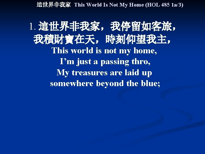 這世界非我家 This World Is Not My Home (HOL 485 1 a/3) 1. 這世界非我家，我停留如客旅， 我積財寶在天，時刻仰望我主，