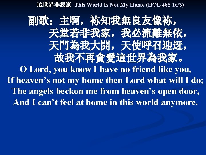 這世界非我家 This World Is Not My Home (HOL 485 1 c/3) 副歌：主啊，袮知我無良友像袮， 　　　天堂若非我家，我必流離無依， 　　　天門為我大開，天使呼召迎迓，