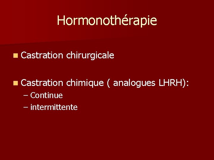 Hormonothérapie n Castration chirurgicale n Castration chimique ( analogues LHRH): – Continue – intermittente