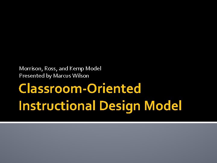 Morrison, Ross, and Kemp Model Presented by Marcus Wilson Classroom-Oriented Instructional Design Model 