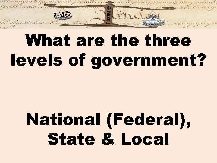 What are three levels of government? National (Federal), State & Local 