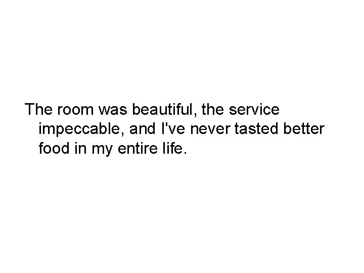 The room was beautiful, the service impeccable, and I've never tasted better food in