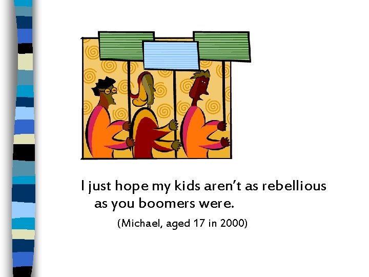 I just hope my kids aren’t as rebellious as you boomers were. (Michael, aged