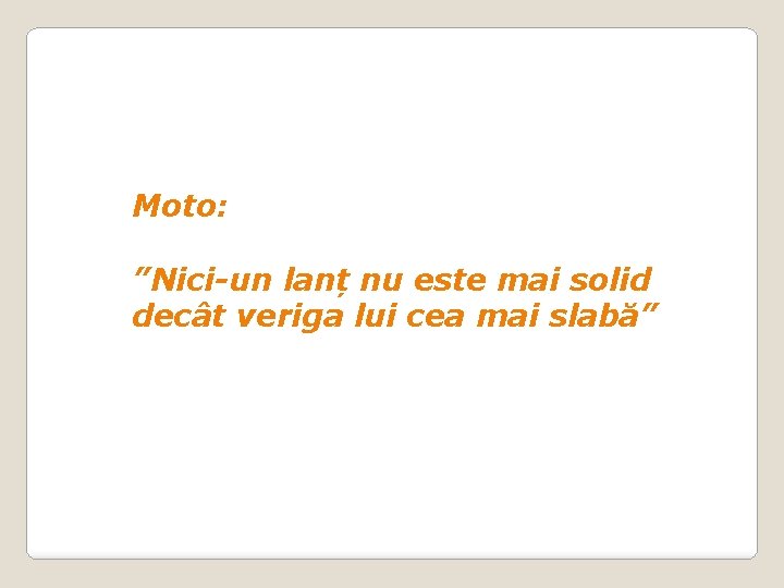 Moto: ”Nici-un lanț nu este mai solid decât veriga lui cea mai slabă” 