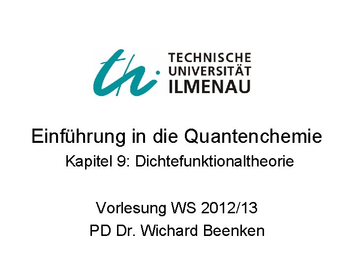 Einführung in die Quantenchemie Kapitel 9: Dichtefunktionaltheorie Vorlesung WS 2012/13 PD Dr. Wichard Beenken