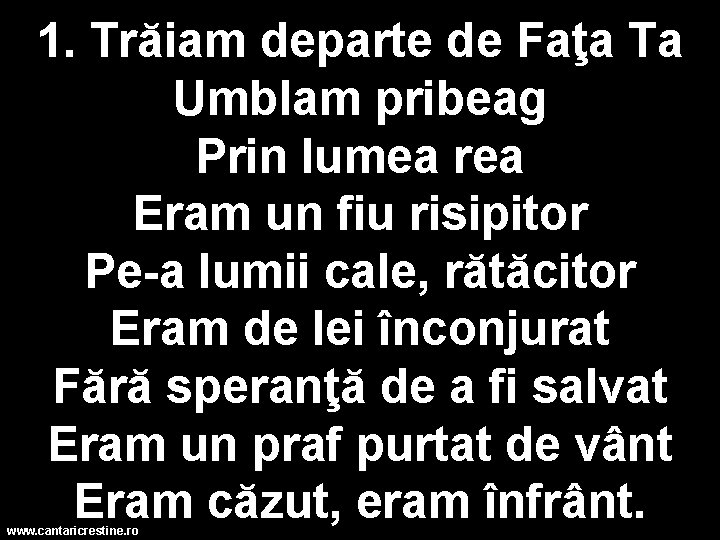 1. Trăiam departe de Faţa Ta Umblam pribeag Prin lumea rea Eram un fiu