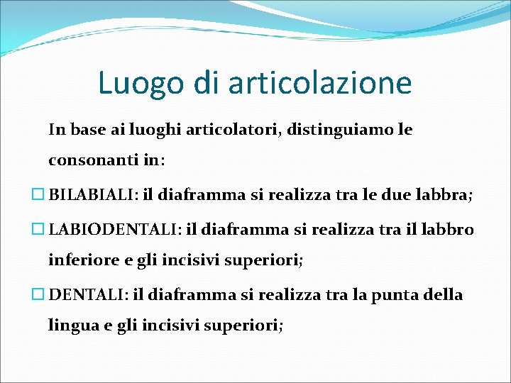 Luogo di articolazione In base ai luoghi articolatori, distinguiamo le consonanti in: BILABIALI: il