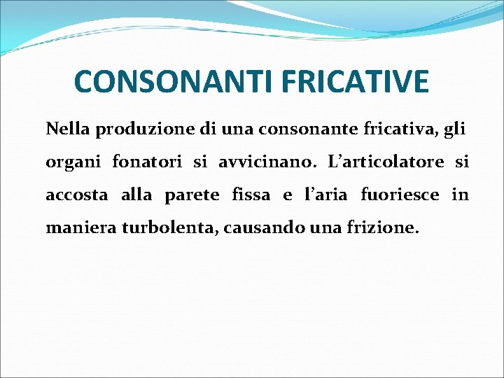 CONSONANTI FRICATIVE Nella produzione di una consonante fricativa, gli organi fonatori si avvicinano. L’articolatore