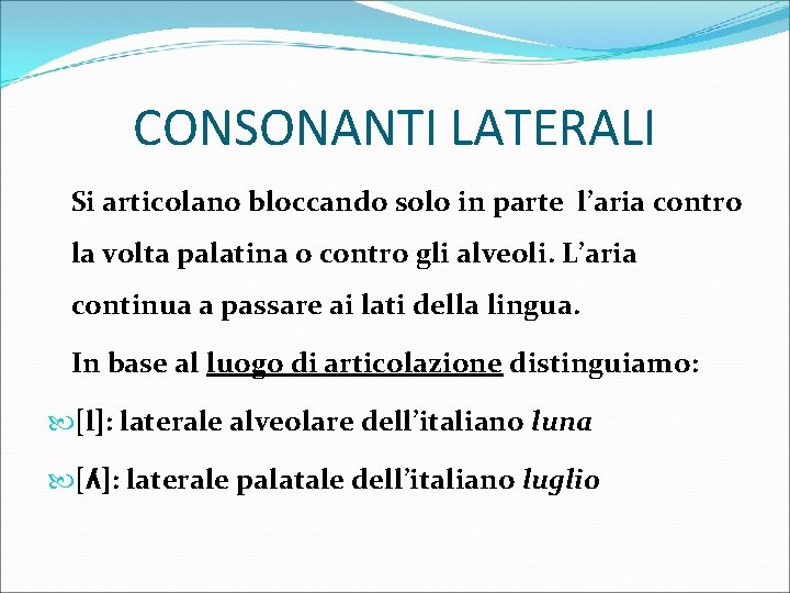 CONSONANTI LATERALI Si articolano bloccando solo in parte l’aria contro la volta palatina o