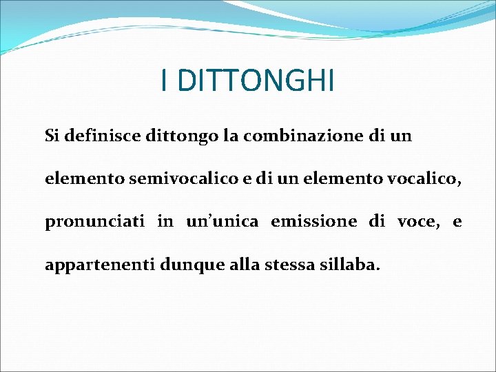 I DITTONGHI Si definisce dittongo la combinazione di un elemento semivocalico e di un