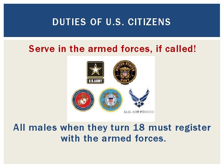 DUTIES OF U. S. CITIZENS Serve in the armed forces, if called! All males