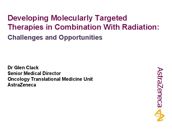 Developing Molecularly Targeted Therapies in Combination With Radiation: Challenges and Opportunities Dr Glen Clack