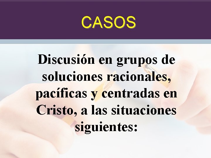 CASOS Discusión en grupos de soluciones racionales, pacíficas y centradas en Cristo, a las