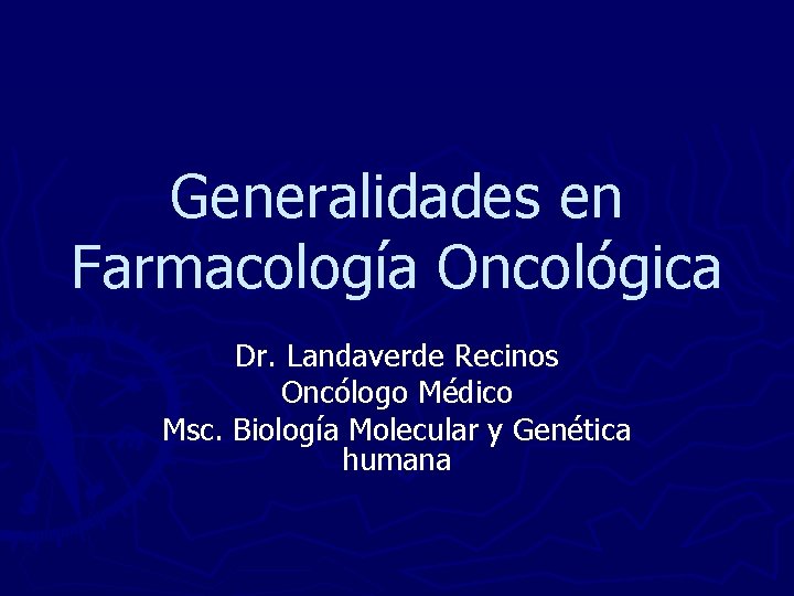 Generalidades en Farmacología Oncológica Dr. Landaverde Recinos Oncólogo Médico Msc. Biología Molecular y Genética