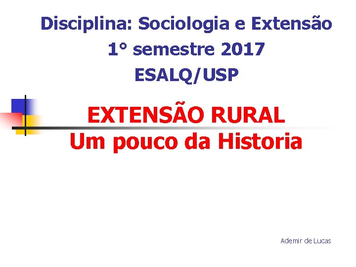 Disciplina: Sociologia e Extensão 1° semestre 2017 ESALQ/USP EXTENSÃO RURAL Um pouco da Historia