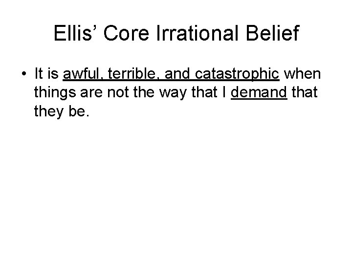 Ellis’ Core Irrational Belief • It is awful, terrible, and catastrophic when things are