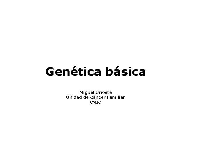 Genética básica Miguel Urioste Unidad de Cáncer Familiar CNIO 