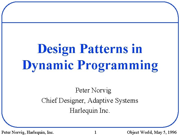 Design Patterns in Dynamic Programming Peter Norvig Chief Designer, Adaptive Systems Harlequin Inc. Peter