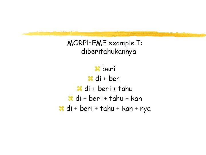 MORPHEME example I: diberitahukannya z beri z di + beri + tahu + kan